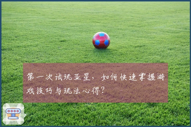 第一次试玩亚星，如何快速掌握游戏技巧与玩法心得？