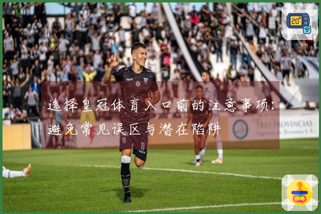 选择皇冠体育入口前的注意事项：避免常见误区与潜在陷阱