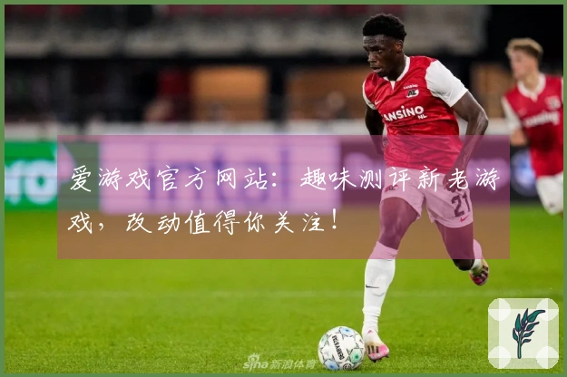 爱游戏官方网站：趣味测评新老游戏，改动值得你关注！