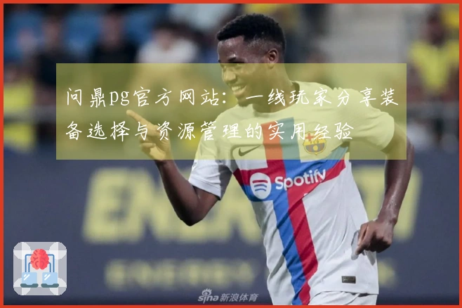 问鼎pg官方网站：一线玩家分享装备选择与资源管理的实用经验
