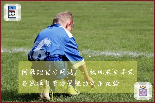 问鼎pg官方网站：一线玩家分享装备选择与资源管理的实用经验