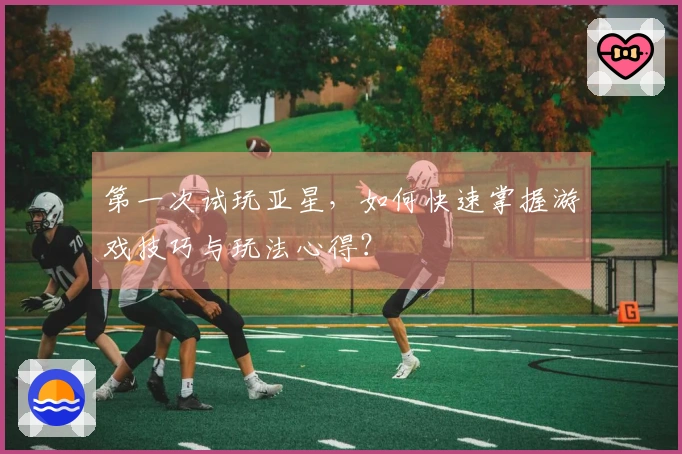 第一次试玩亚星，如何快速掌握游戏技巧与玩法心得？