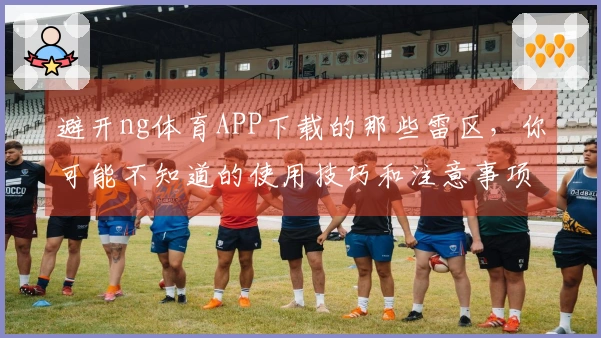 避开ng体育APP下载的那些雷区，你可能不知道的使用技巧和注意事项