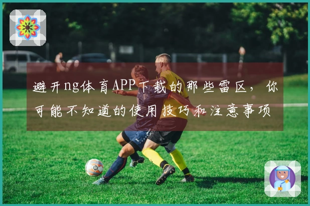避开ng体育APP下载的那些雷区，你可能不知道的使用技巧和注意事项